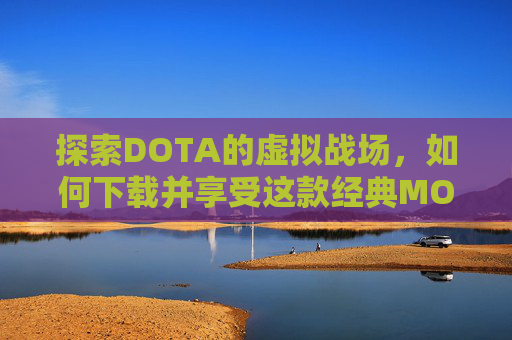 探索DOTA的虚拟战场,如何下载并享受这款经典MOBA游戏 探索DOTA的虚拟战场,如何下载并享受这款经典MOBA游戏