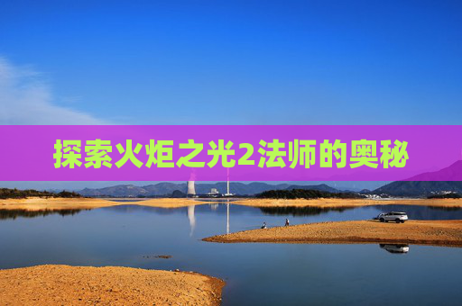 探索火炬之光2法师的奥秘