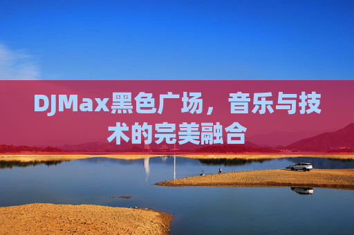 DJMax黑色广场,音乐与技术的完美融合 DJMax黑色广场,音乐与技术的完美融合