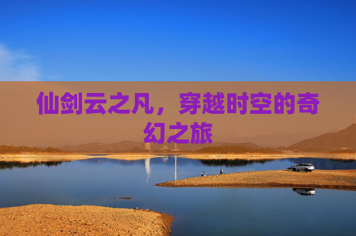 仙剑云之凡,穿越时空的奇幻之旅 仙剑云之凡,穿越时空的奇幻之旅