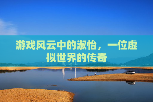 游戏风云中的淑怡,一位虚拟世界的传奇 游戏风云中的淑怡,一位虚拟世界的传奇