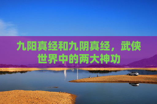 九阳真经和九阴真经,武侠世界中的两大神功 九阳真经和九阴真经,武侠世界中的两大神功