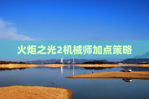 火炬之光2机械师加点策略