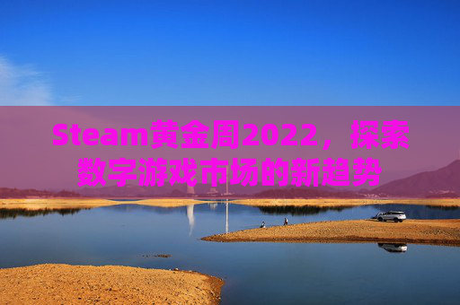 Steam黄金周2022,探索数字游戏市场的新趋势 Steam黄金周2022,探索数字游戏市场的新趋势