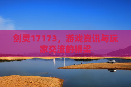 剑灵17173，游戏资讯与玩家交流的桥梁