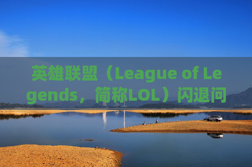 英雄联盟（League of Legends，简称LOL）闪退问题与分辨率调整