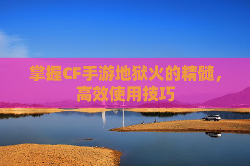 掌握CF手游地狱火的精髓，高效使用技巧