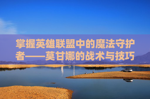 掌握英雄联盟中的魔法守护者——莫甘娜的战术与技巧 掌握英雄联盟中的魔法守护者——莫甘娜的战术与技巧