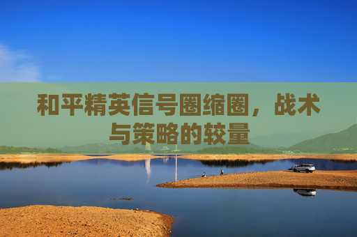 和平精英信号圈缩圈,战术与策略的较量 和平精英信号圈缩圈,战术与策略的较量