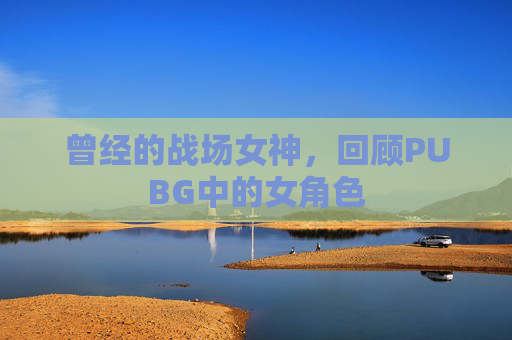 曾经的战场女神,回顾PUBG中的女角色 曾经的战场女神,回顾PUBG中的女角色