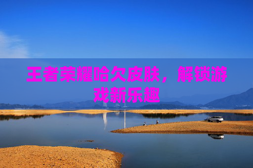 王者荣耀哈欠皮肤，解锁游戏新乐趣