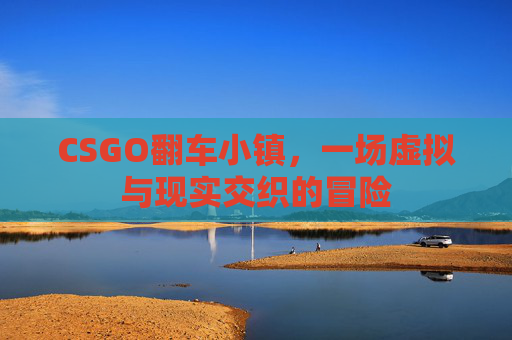 CSGO翻车小镇,一场虚拟与现实交织的冒险 CSGO翻车小镇,一场虚拟与现实交织的冒险
