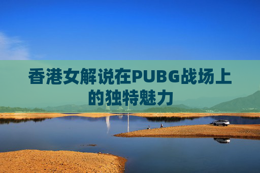 香港女解说在PUBG战场上的独特魅力 香港女解说在PUBG战场上的独特魅力