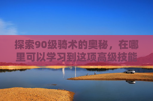 探索90级骑术的奥秘，在哪里可以学习到这项高级技能？