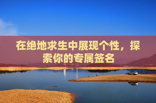 在绝地求生中展现个性,探索你的专属签名 在绝地求生中展现个性,探索你的专属签名