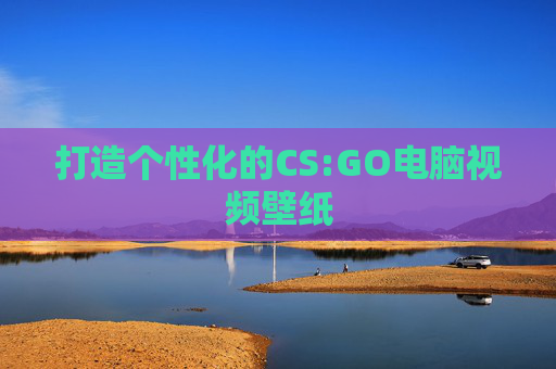 打造个性化的CS:GO电脑视频壁纸 打造个性化的CS:GO电脑视频壁纸
