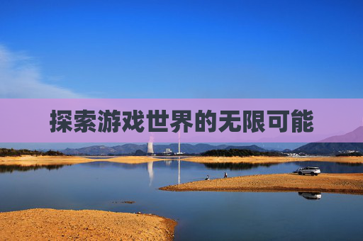 探索游戏世界的无限可能 探索游戏世界的无限可能