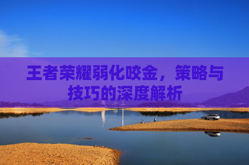 王者荣耀弱化咬金，策略与技巧的深度解析