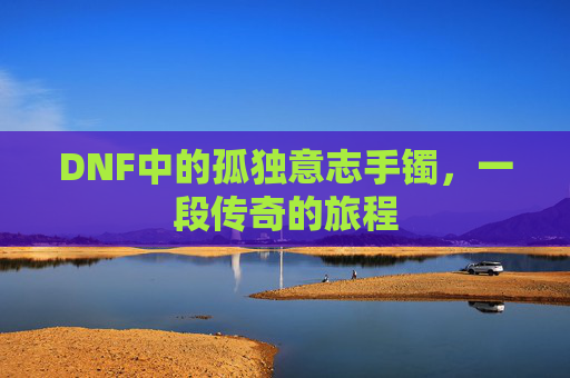 DNF中的孤独意志手镯,一段传奇的旅程 DNF中的孤独意志手镯,一段传奇的旅程