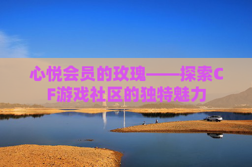 心悦会员的玫瑰——探索CF游戏社区的独特魅力 心悦会员的玫瑰——探索CF游戏社区的独特魅力