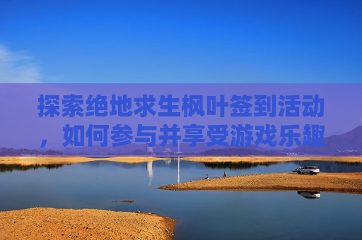 探索绝地求生枫叶签到活动,如何参与并享受游戏乐趣 探索绝地求生枫叶签到活动,如何参与并享受游戏乐趣