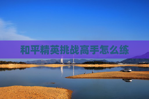 和平精英挑战高手怎么练 和平精英挑战高手怎么练