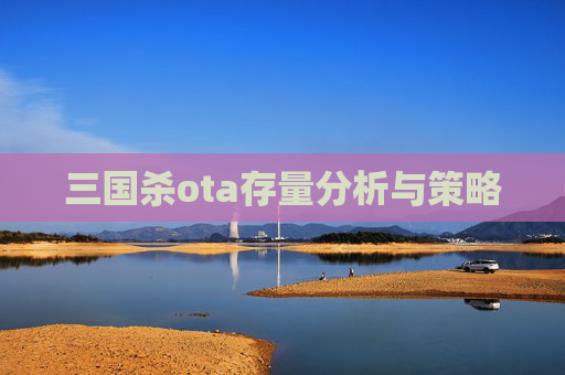 三国杀ota存量分析与策略 三国杀ota存量分析与策略