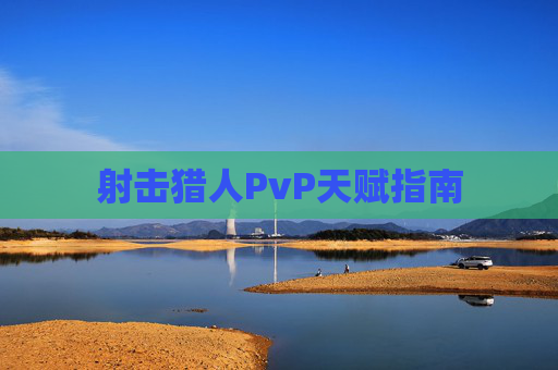 射击猎人PvP天赋指南 射击猎人PvP天赋指南