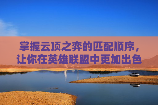 掌握云顶之弈的匹配顺序,让你在英雄联盟中更加出色 掌握云顶之弈的匹配顺序,让你在英雄联盟中更加出色