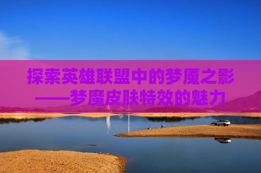 探索英雄联盟中的梦魇之影——梦魔皮肤特效的魅力 探索英雄联盟中的梦魇之影——梦魔皮肤特效的魅力