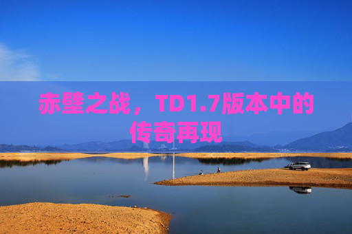 赤壁之战,TD1.7版本中的传奇再现 赤壁之战,TD1.7版本中的传奇再现