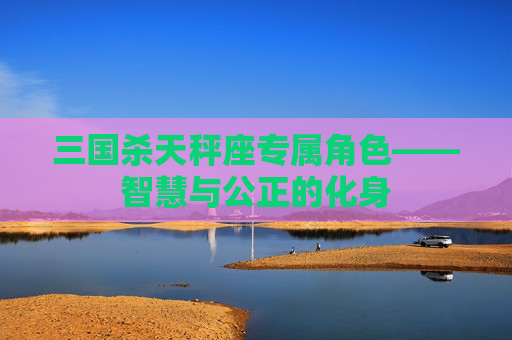 三国杀天秤座专属角色——智慧与公正的化身 三国杀天秤座专属角色——智慧与公正的化身