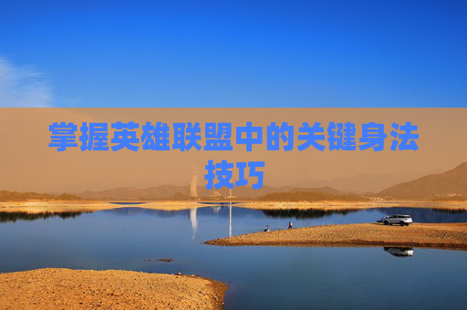 掌握英雄联盟中的关键身法技巧 掌握英雄联盟中的关键身法技巧
