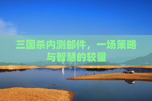 三国杀内测邮件，一场策略与智慧的较量