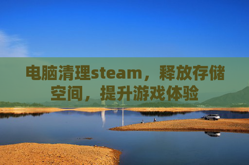 电脑清理steam，释放存储空间，提升游戏体验
