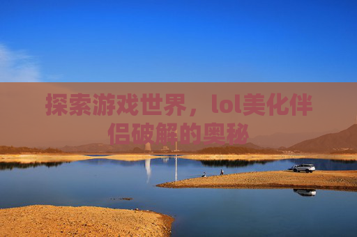 探索游戏世界，lol美化伴侣破解的奥秘