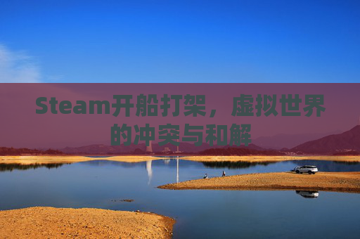 Steam开船打架,虚拟世界的冲突与和解 Steam开船打架,虚拟世界的冲突与和解