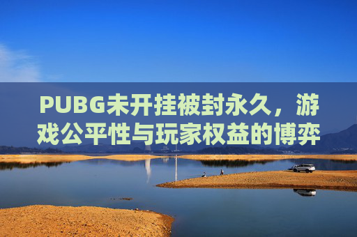 PUBG未开挂被封永久,游戏公平性与玩家权益的博弈 PUBG未开挂被封永久,游戏公平性与玩家权益的博弈
