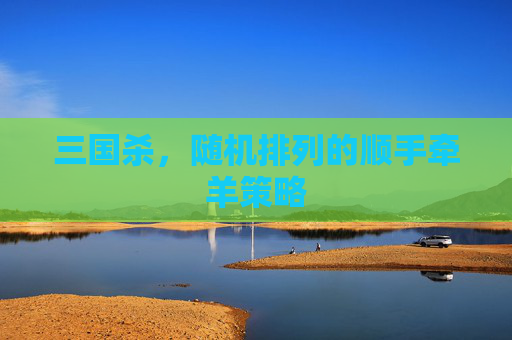 三国杀,随机排列的顺手牵羊策略 三国杀,随机排列的顺手牵羊策略