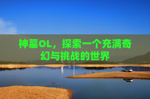 神墓OL,探索一个充满奇幻与挑战的世界 神墓OL,探索一个充满奇幻与挑战的世界