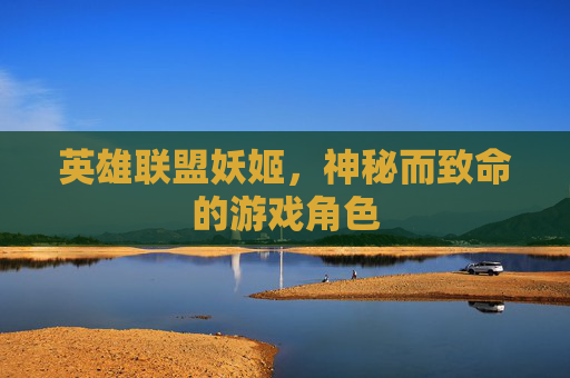 英雄联盟妖姬，神秘而致命的游戏角色