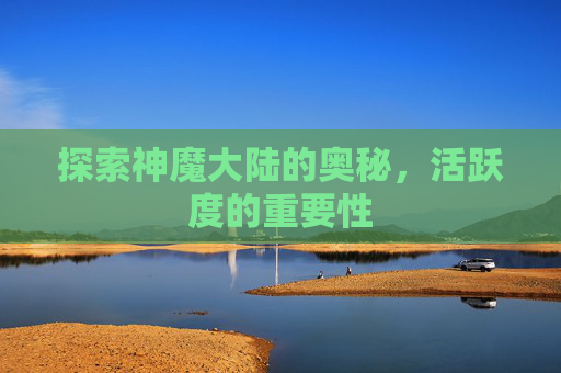 探索神魔大陆的奥秘,活跃度的重要性 探索神魔大陆的奥秘,活跃度的重要性