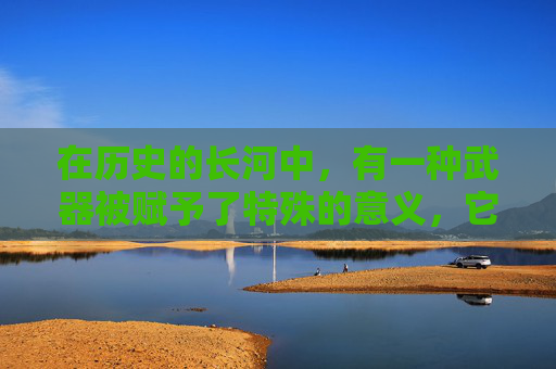在历史的长河中,有一种武器被赋予了特殊的意义,它不仅仅是一种工具,更是一个国家的象征和民族精神的体现。这种武器,就是国刃 在历史的长河中,有一种武器被赋予了特殊的意义,它不仅仅是一种工具,更是一个国家的象征和民族精神的体现。这种武器,就是国刃