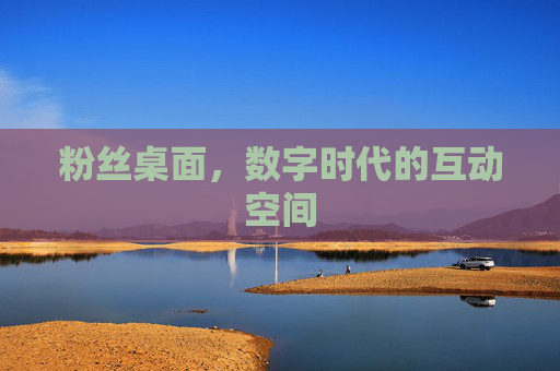 粉丝桌面,数字时代的互动空间 粉丝桌面,数字时代的互动空间