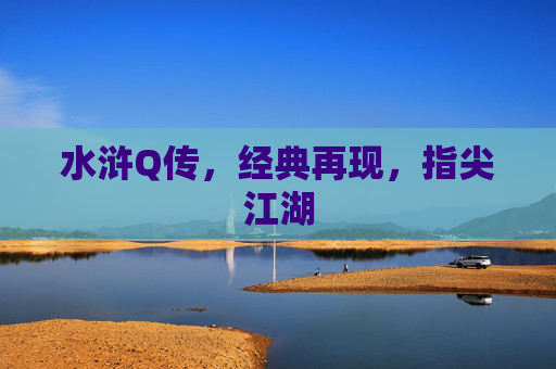 水浒Q传,经典再现,指尖江湖 水浒Q传,经典再现,指尖江湖