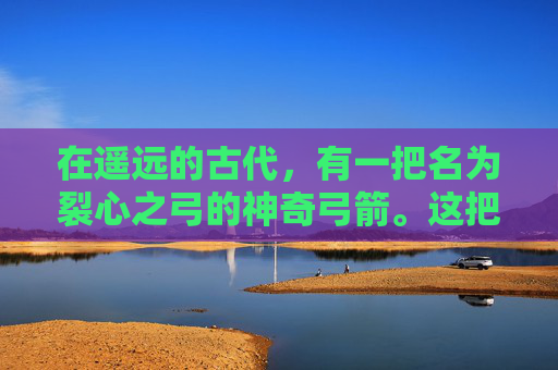 在遥远的古代,有一把名为裂心之弓的神奇弓箭。这把弓不仅拥有着非凡的力量,更蕴含着深邃的智慧和神秘的力量。它的故事,如同一首古老的诗篇,流传于世,激励着一代又一代的人们去追寻、去探索、去征服未知的世界 在遥远的古代,有一把名为裂心之弓的神奇弓箭。这把弓不仅拥有着非凡的力量,更蕴含着深邃的智慧和神秘的力量。它的故事,如同一首古老的诗篇,流传于世,激励着一代又一代的人们去追寻、去探索、去征服未知的世界