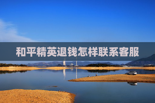 和平精英退钱怎样联系客服 和平精英退钱怎样联系客服