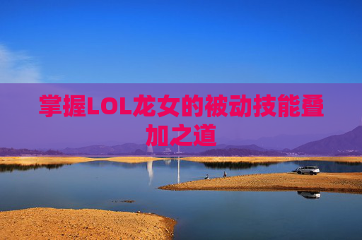 掌握LOL龙女的被动技能叠加之道 掌握LOL龙女的被动技能叠加之道