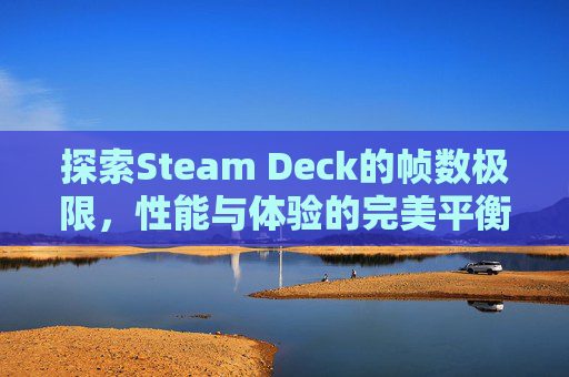 探索Steam Deck的帧数极限，性能与体验的完美平衡