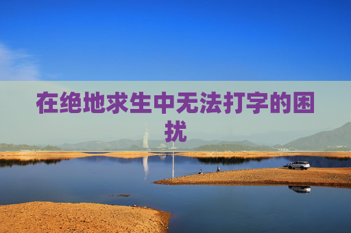在绝地求生中无法打字的困扰 在绝地求生中无法打字的困扰
